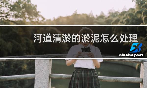 河道清淤的淤泥怎么处理 - 河道清理出来的河沙怎么处理