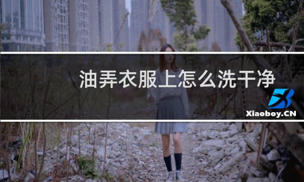 油弄衣服上怎么洗干净 - 已经干了的油渍怎么去除