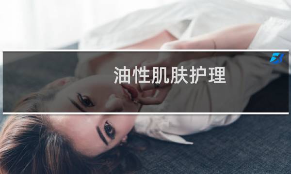 油性肌肤护理 - 油性皮肤应该怎样护理