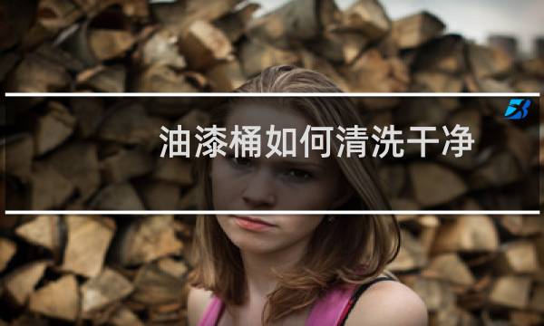 油漆桶如何清洗干净 - 干了的油漆桶怎么洗干净