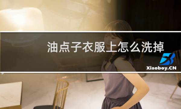 油点子衣服上怎么洗掉 - 已经干了的油渍怎么去除