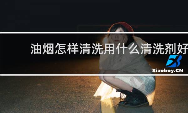 油烟怎样清洗用什么清洗剂好 - 油烟机用什么清洗剂最好