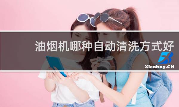 油烟机哪种自动清洗方式好 - 油烟机高温自动清洗方式好