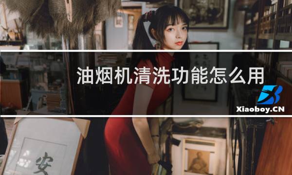 油烟机清洗功能怎么用 - 抽油烟机自动清洗功能