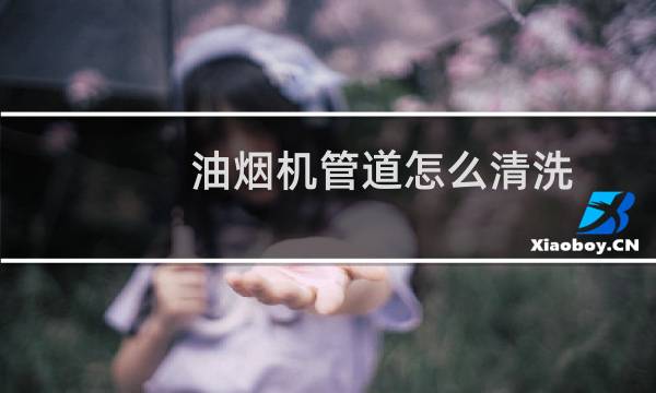 油烟机管道怎么清洗 - 家里抽油烟机管道怎么清洗