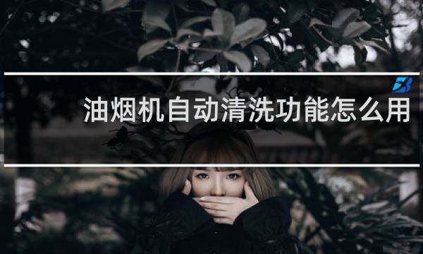 油烟机自动清洗功能怎么用 - 油烟机自动清洗按哪个键