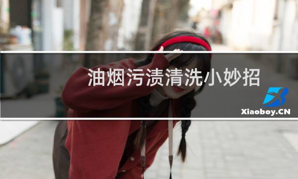 油烟污渍清洗小妙招 - 长期的油烟污垢怎么洗掉