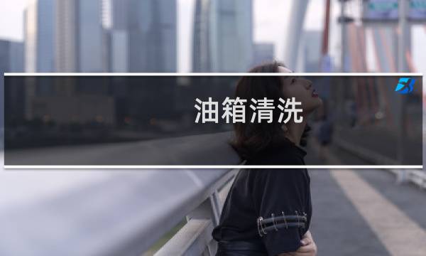 油箱清洗 - 汽车油箱如何清洗