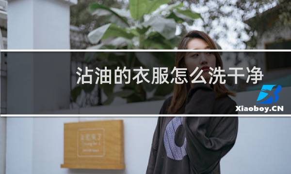沾油的衣服怎么洗干净 - 衣服上有食用油怎么洗干净