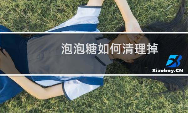 泡泡糖如何清理掉 - 泡泡糖胶痕迹怎么去除