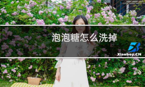 泡泡糖怎么洗掉 - 如何快速洗掉泡泡糖