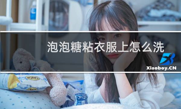 泡泡糖粘衣服上怎么洗 - 泡泡糖粘到衣服上怎么去掉
