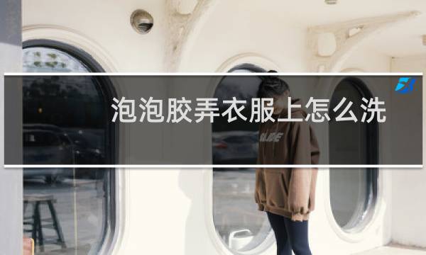 泡泡胶弄衣服上怎么洗 - 儿童玩的泡泡胶弄衣服上怎么洗