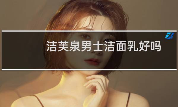 洁芙泉男士洁面乳好吗 - 洁芙泉属于什么档次