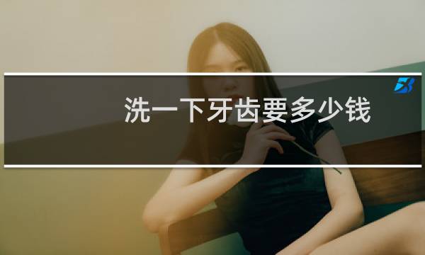 洗一下牙齿要多少钱 - 一般洗一次牙多少钱