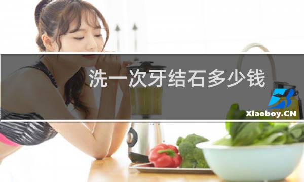 洗一次牙结石多少钱 - 去除牙结石要多少钱