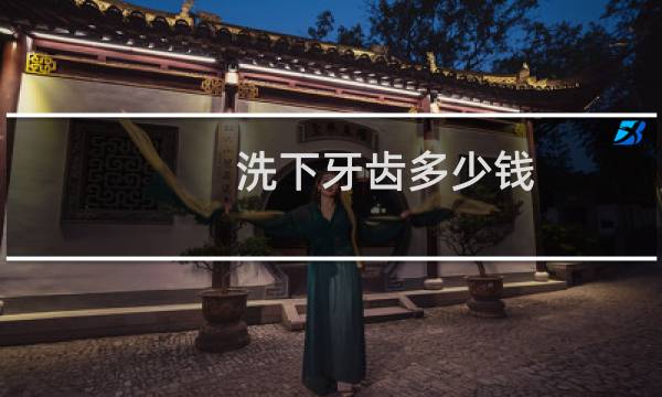 洗下牙齿多少钱 - 一般洗一次牙多少钱