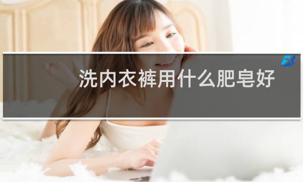 洗内衣裤用什么肥皂好 - 用什么肥皂洗内裤比较好