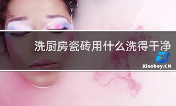 洗厨房瓷砖用什么洗得干净 - 清洁厨房墙砖的小妙招