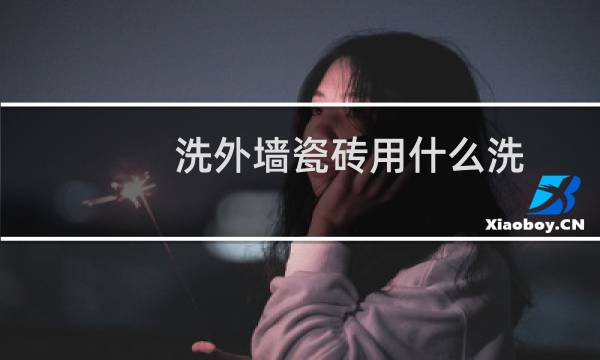 洗外墙瓷砖用什么洗 - 外墙瓷砖用什么清洗效果最佳