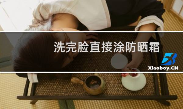 洗完脸直接涂防晒霜 - 清水洗完脸直接涂防晒霜