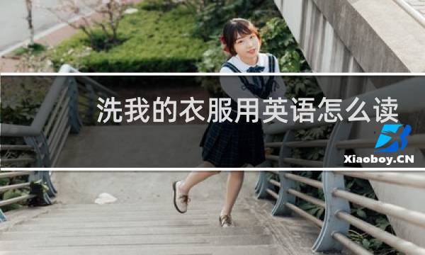 洗我的衣服用英语怎么读 - 洗我的衣服英文怎么读语音