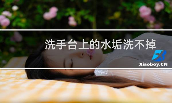洗手台上的水垢洗不掉 - 去除洗手池水垢最好的方法