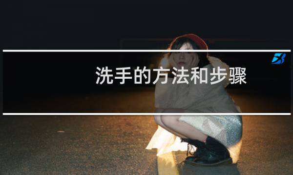 洗手的方法和步骤 - 正确的洗手方法7个步骤是