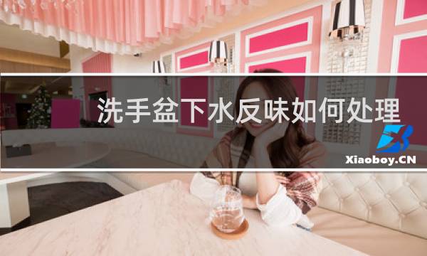 洗手盆下水反味如何处理 - 洗手盆下水管往上反味怎么办