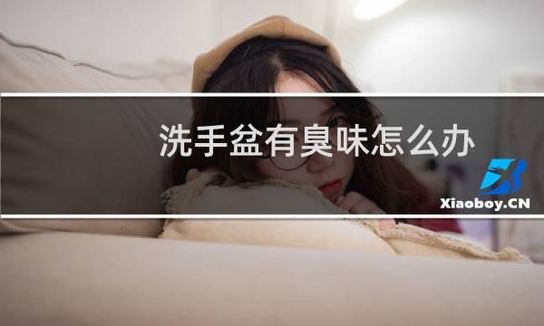 洗手盆有臭味怎么办 - 洗手盆反味怎么办