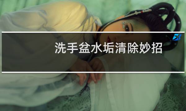 洗手盆水垢清除妙招 - 洗手盆水垢如何快速去除
