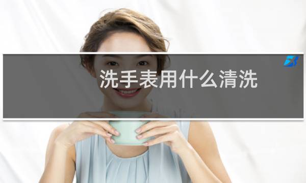 洗手表用什么清洗 - 手表脏了用什么洗