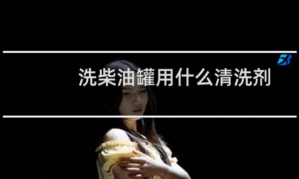 洗柴油罐用什么清洗剂 - 清洗汽油柴油罐用什么溶剂