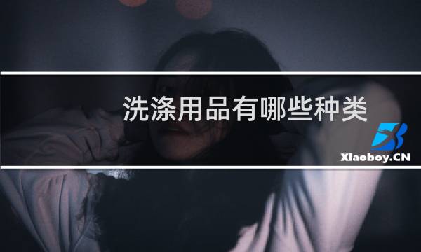 洗涤用品有哪些种类 - 洗涤用品分类和作用