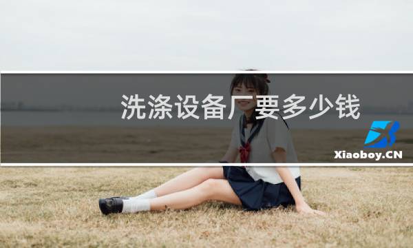 洗涤设备厂要多少钱 - 开个洗涤厂需要多少钱