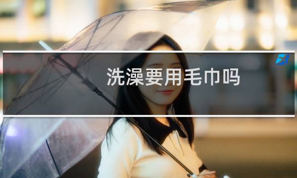 洗澡要用毛巾吗 - 为什么洗澡一定要用毛巾