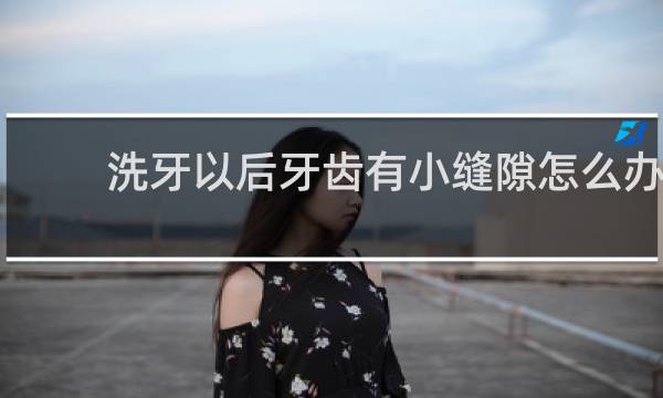 洗牙以后牙齿有小缝隙怎么办 - 洗牙产生的牙缝怎么补救