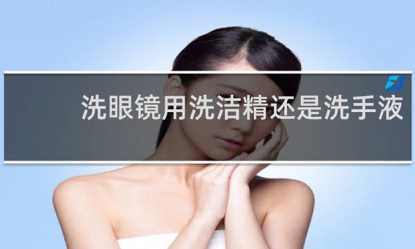 洗眼镜用洗洁精还是洗手液 - 洗洁精洗眼镜骗局