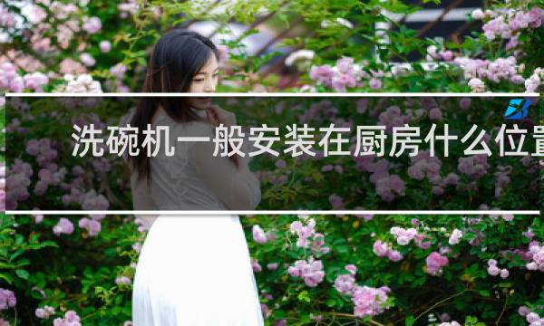 洗碗机一般安装在厨房什么位置 - 洗碗机安装最佳位置
