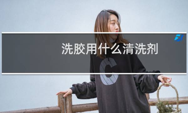洗胶用什么清洗剂 - 什么东西清洗胶最快