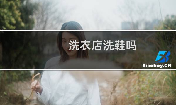 洗衣店洗鞋吗 - 干洗店洗鞋子靠谱吗