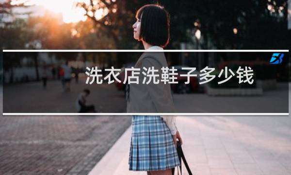 洗衣店洗鞋子多少钱 - 干洗店洗一双aj多少钱