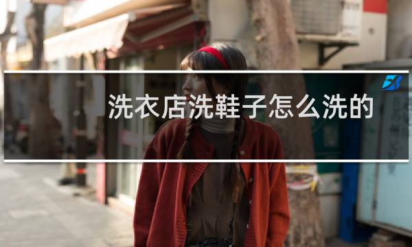 洗衣店洗鞋子怎么洗的 - 干洗店洗鞋子靠谱吗