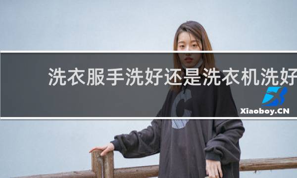 洗衣服手洗好还是洗衣机洗好 - 洗衣机为什么比手洗干净