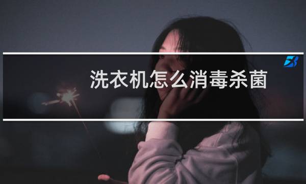 洗衣机怎么消毒杀菌 - 洗衣机怎样杀菌
