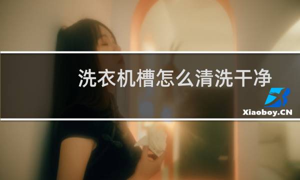 洗衣机槽怎么清洗干净 - 洗衣机槽怎么拿下来清洗