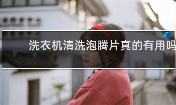 洗衣机清洗泡腾片真的有用吗 - 洗衣机泡腾片的危害