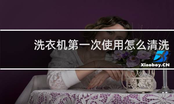 洗衣机第一次使用怎么清洗 - 洗衣机第一次要空洗吗