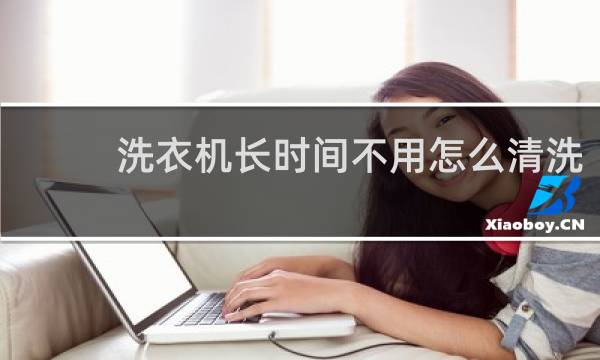 洗衣机长时间不用怎么清洗 - 洗衣机半年没用怎么清洗