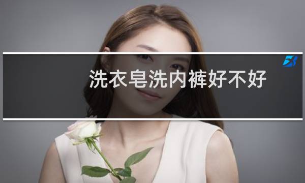 洗衣皂洗内裤好不好 - 女人长期用肥皂洗内裤好不好